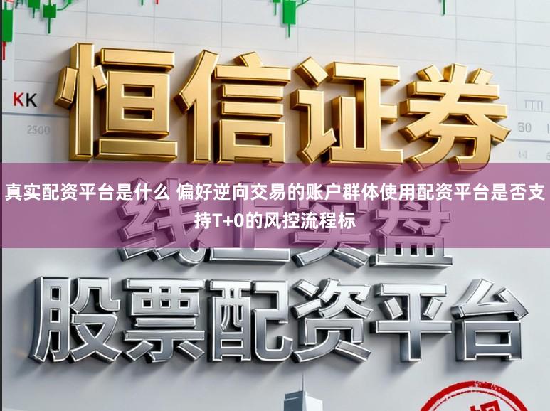 真实配资平台是什么 偏好逆向交易的账户群体使用配资平台是否支持T+0的风控流程标