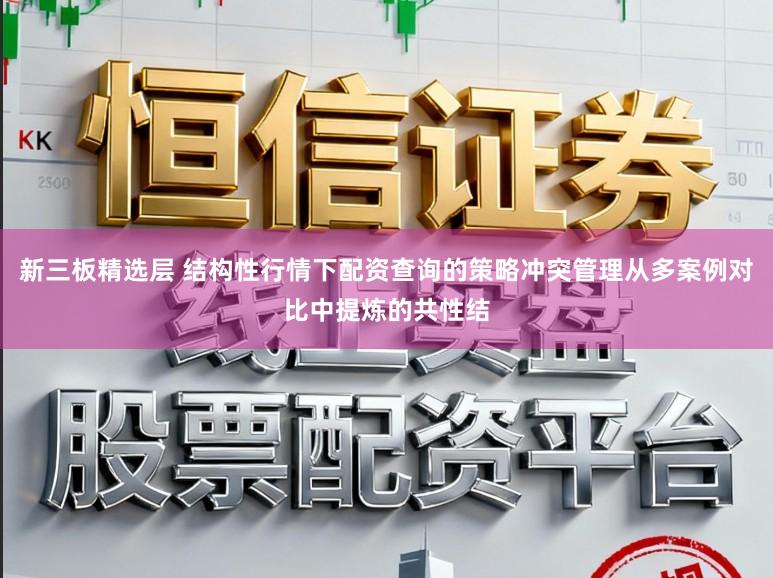 新三板精选层 结构性行情下配资查询的策略冲突管理从多案例对比中提炼的共性结