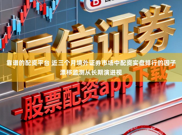 靠谱的配资平台 近三个月境外证券市场中配资实盘排行的因子漂移监测从长期演进视