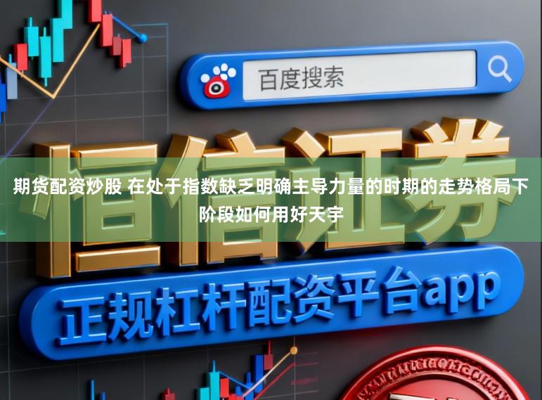 期货配资炒股 在处于指数缺乏明确主导力量的时期的走势格局下阶段如何用好天宇