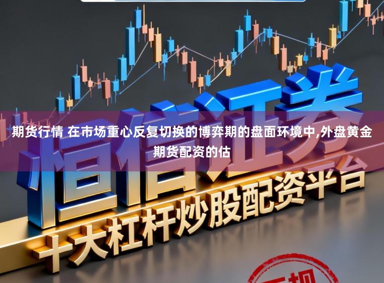 期货行情 在市场重心反复切换的博弈期的盘面环境中,外盘黄金期货配资的估