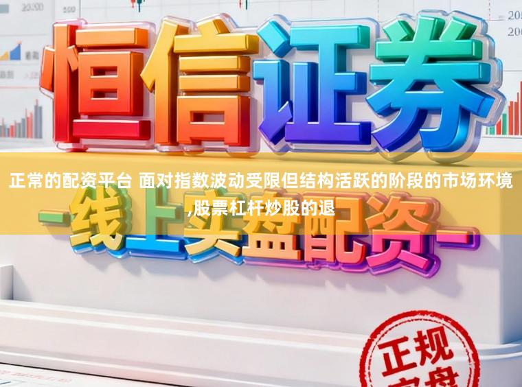 正常的配资平台 面对指数波动受限但结构活跃的阶段的市场环境,股票杠杆炒股的退