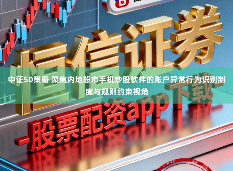 中证50策略 聚焦内地股市手机炒股软件的账户异常行为识别制度与规则约束视角