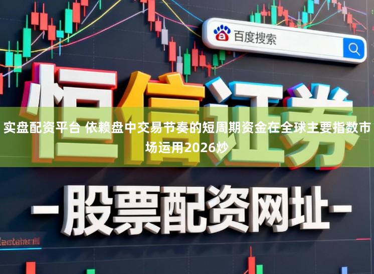 实盘配资平台 依赖盘中交易节奏的短周期资金在全球主要指数市场运用2026炒