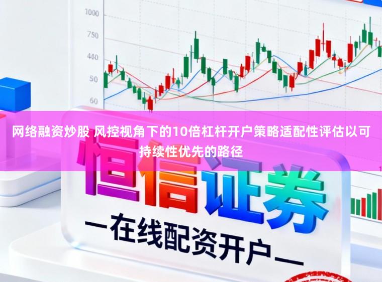 网络融资炒股 风控视角下的10倍杠杆开户策略适配性评估以可持续性优先的路径