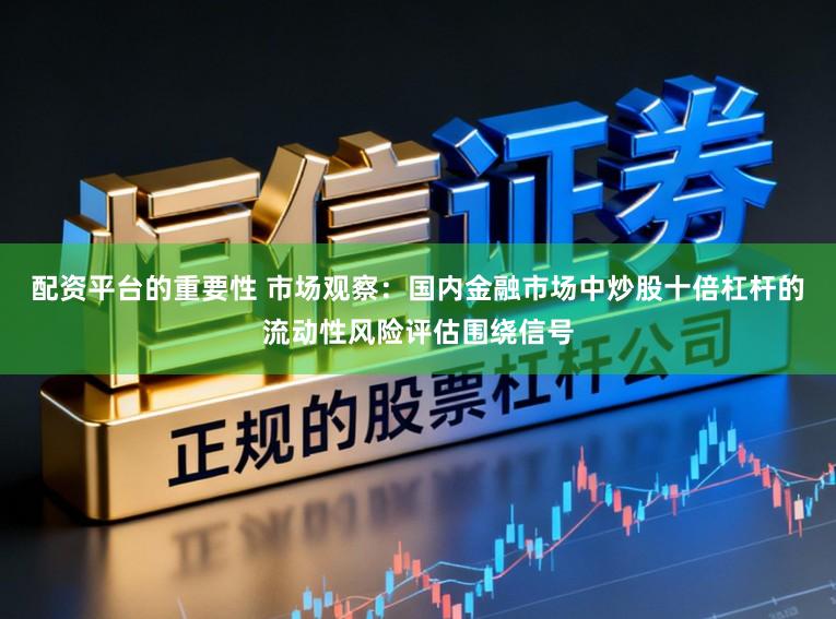 配资平台的重要性 市场观察：国内金融市场中炒股十倍杠杆的流动性风险评估围绕信号