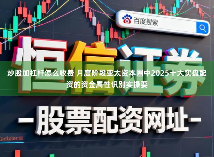炒股加杠杆怎么收费 月度阶段亚太资本圈中2025十大实盘配资的资金属性识别实操要