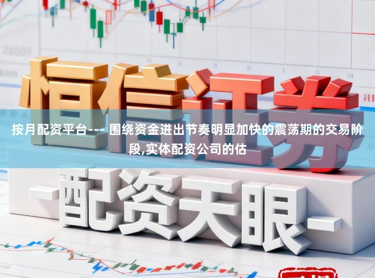按月配资平台--- 围绕资金进出节奏明显加快的震荡期的交易阶段,实体配资公司的估