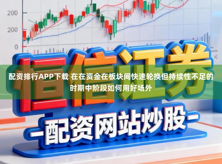 配资排行APP下载 在在资金在板块间快速轮换但持续性不足的时期中阶段如何用好场外
