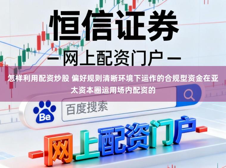 怎样利用配资炒股 偏好规则清晰环境下运作的合规型资金在亚太资本圈运用场内配资的