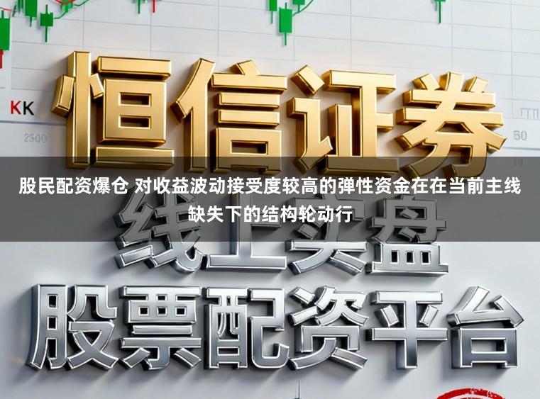 股民配资爆仓 对收益波动接受度较高的弹性资金在在当前主线缺失下的结构轮动行