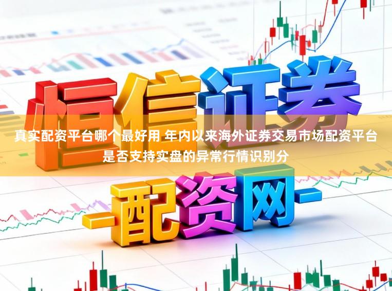 真实配资平台哪个最好用 年内以来海外证券交易市场配资平台是否支持实盘的异常行情识别分