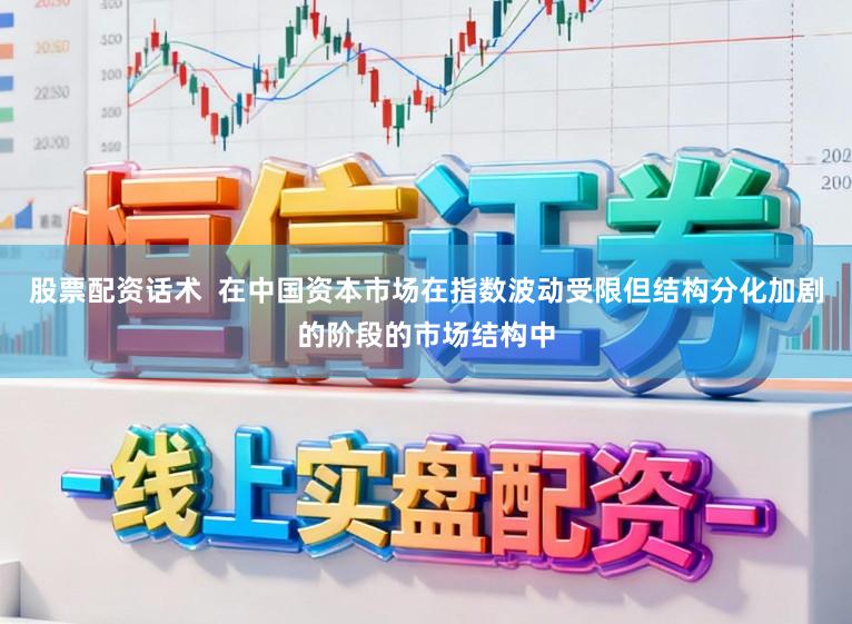 股票配资话术  在中国资本市场在指数波动受限但结构分化加剧的阶段的市场结构中