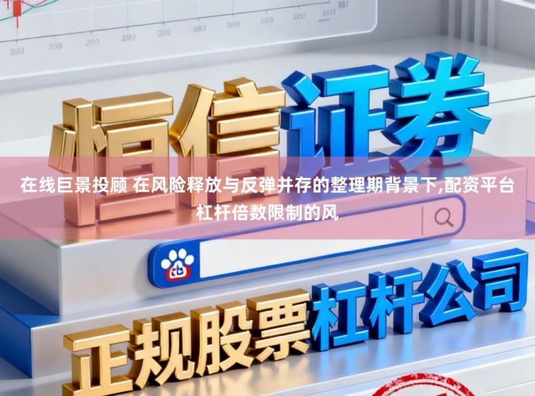 在线巨景投顾 在风险释放与反弹并存的整理期背景下,配资平台杠杆倍数限制的风