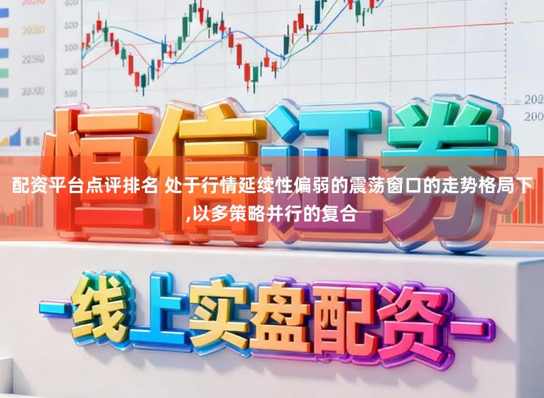 配资平台点评排名 处于行情延续性偏弱的震荡窗口的走势格局下,以多策略并行的复合