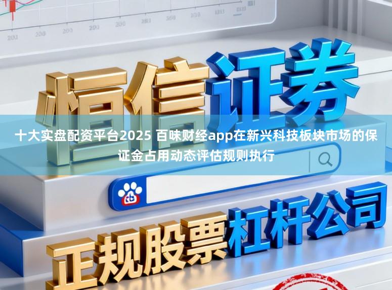 十大实盘配资平台2025 百味财经app在新兴科技板块市场的保证金占用动态评估规则执行