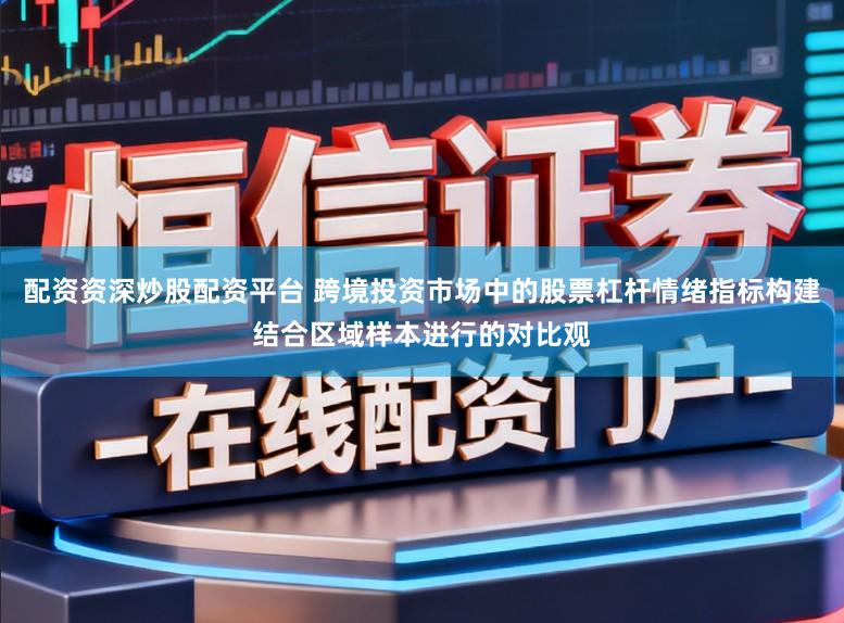配资资深炒股配资平台 跨境投资市场中的股票杠杆情绪指标构建结合区域样本进行的对比观