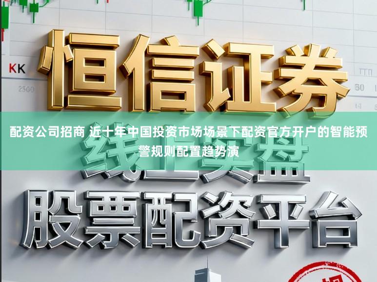 配资公司招商 近十年中国投资市场场景下配资官方开户的智能预警规则配置趋势演
