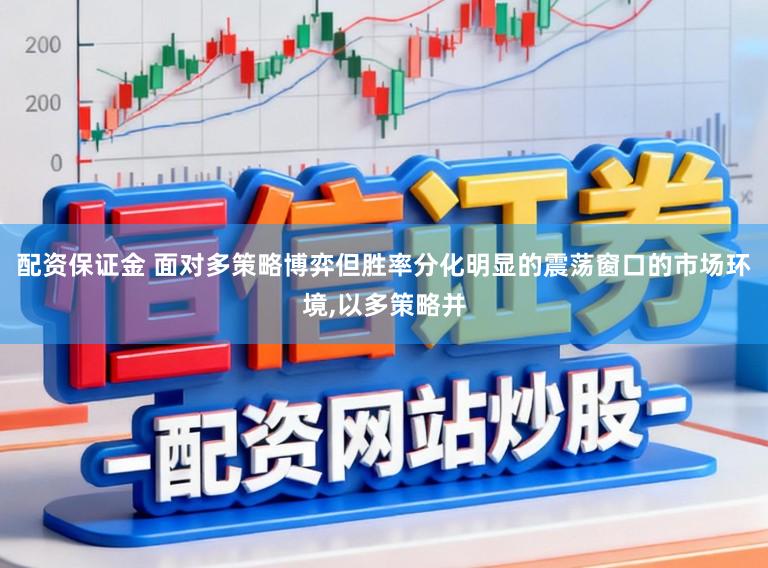 配资保证金 面对多策略博弈但胜率分化明显的震荡窗口的市场环境,以多策略并