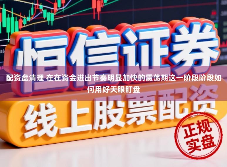 配资盘清理 在在资金进出节奏明显加快的震荡期这一阶段阶段如何用好天眼盯盘
