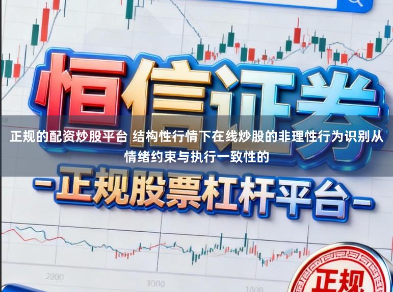 正规的配资炒股平台 结构性行情下在线炒股的非理性行为识别从情绪约束与执行一致性的