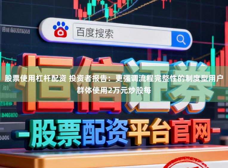 股票使用杠杆配资 投资者报告：更强调流程完整性的制度型用户群体使用2万元炒股每