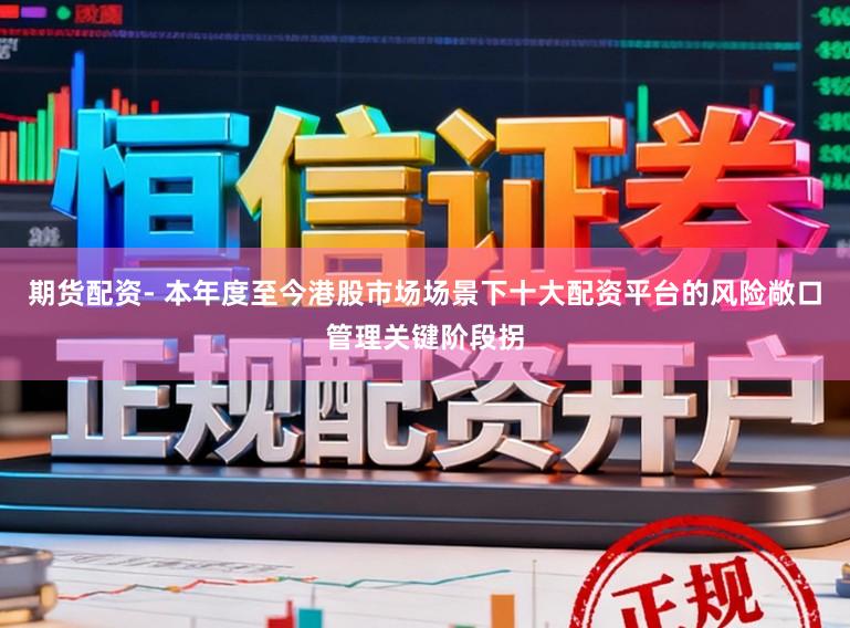 期货配资- 本年度至今港股市场场景下十大配资平台的风险敞口管理关键阶段拐