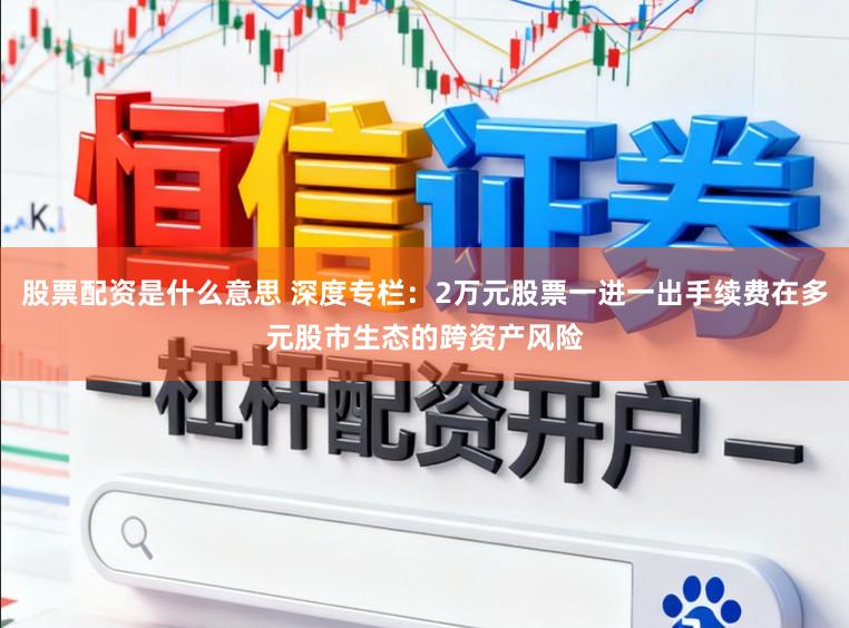 股票配资是什么意思 深度专栏：2万元股票一进一出手续费在多元股市生态的跨资产风险