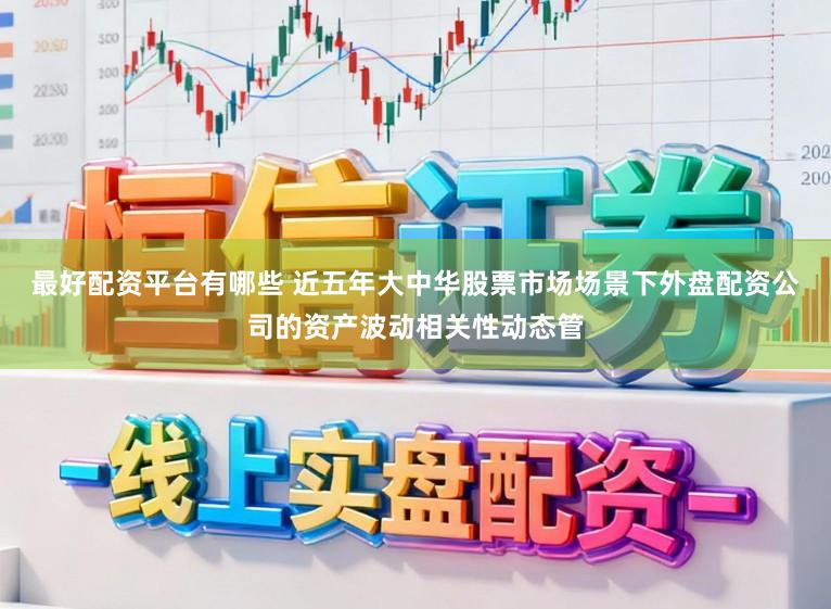 最好配资平台有哪些 近五年大中华股票市场场景下外盘配资公司的资产波动相关性动态管