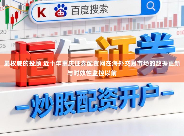 最权威的投顾 近十年重庆证券配资网在海外交易市场的数据更新与时效性监控以前