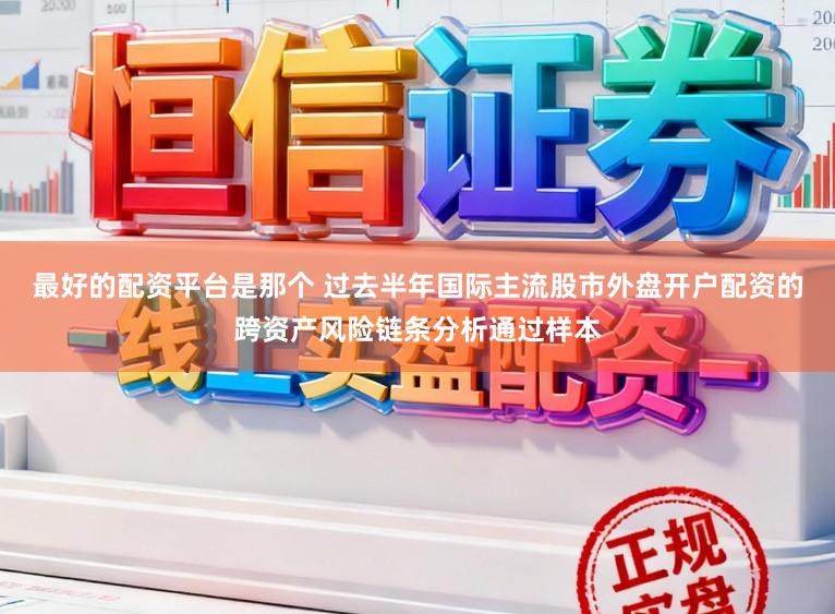 最好的配资平台是那个 过去半年国际主流股市外盘开户配资的跨资产风险链条分析通过样本