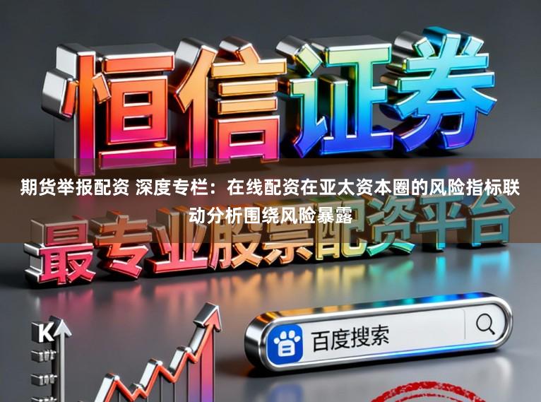 期货举报配资 深度专栏：在线配资在亚太资本圈的风险指标联动分析围绕风险暴露