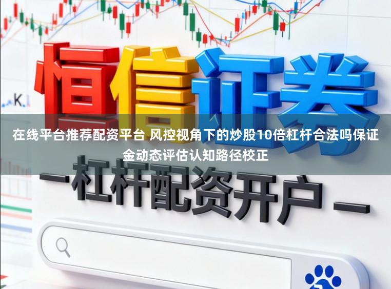 在线平台推荐配资平台 风控视角下的炒股10倍杠杆合法吗保证金动态评估认知路径校正