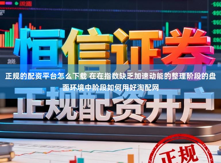 正规的配资平台怎么下载 在在指数缺乏加速动能的整理阶段的盘面环境中阶段如何用好淘配网