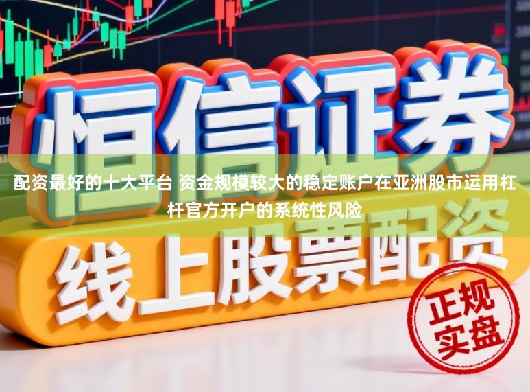 配资最好的十大平台 资金规模较大的稳定账户在亚洲股市运用杠杆官方开户的系统性风险