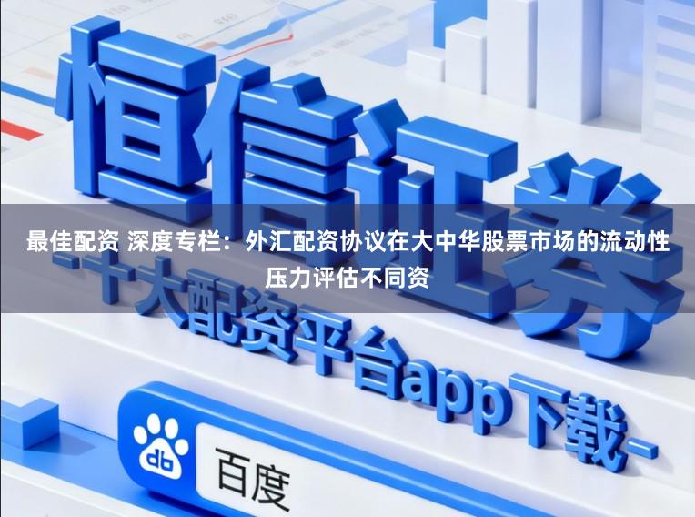 最佳配资 深度专栏：外汇配资协议在大中华股票市场的流动性压力评估不同资