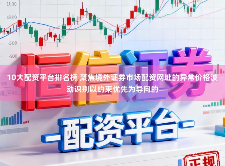 10大配资平台排名榜 聚焦境外证券市场配资网址的异常价格波动识别以约束优先为导向的