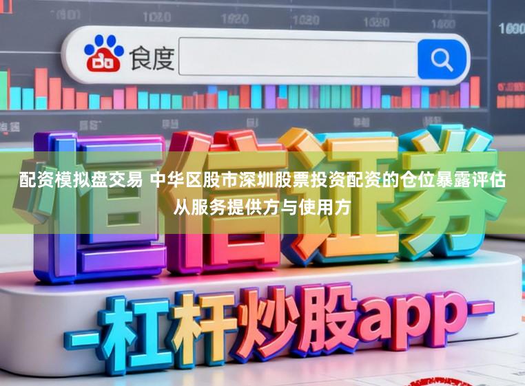配资模拟盘交易 中华区股市深圳股票投资配资的仓位暴露评估从服务提供方与使用方