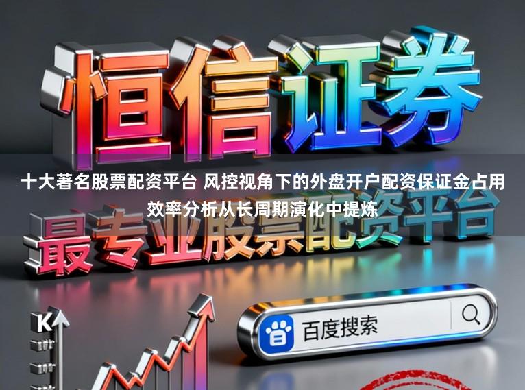 十大著名股票配资平台 风控视角下的外盘开户配资保证金占用效率分析从长周期演化中提炼