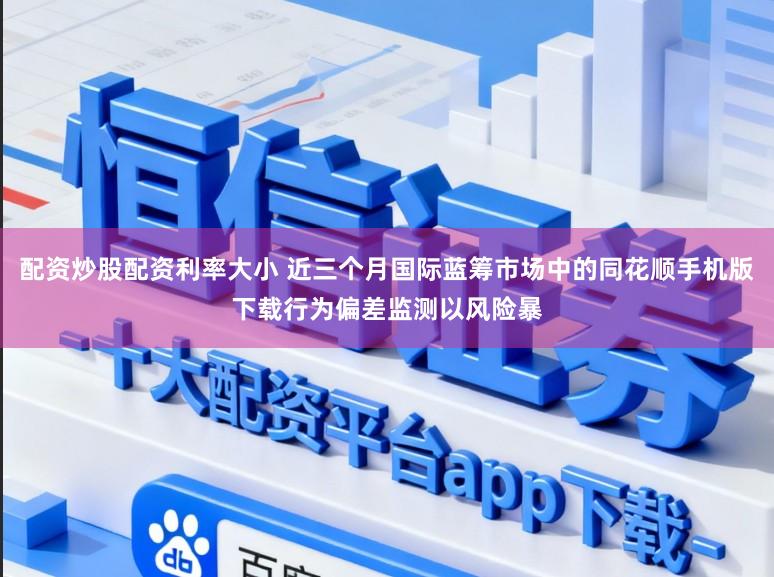 配资炒股配资利率大小 近三个月国际蓝筹市场中的同花顺手机版下载行为偏差监测以风险暴