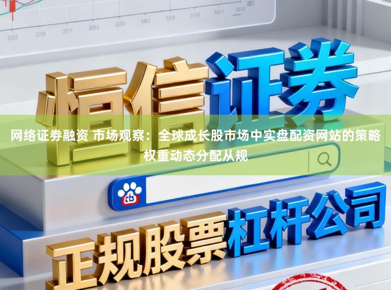 网络证劵融资 市场观察：全球成长股市场中实盘配资网站的策略权重动态分配从规