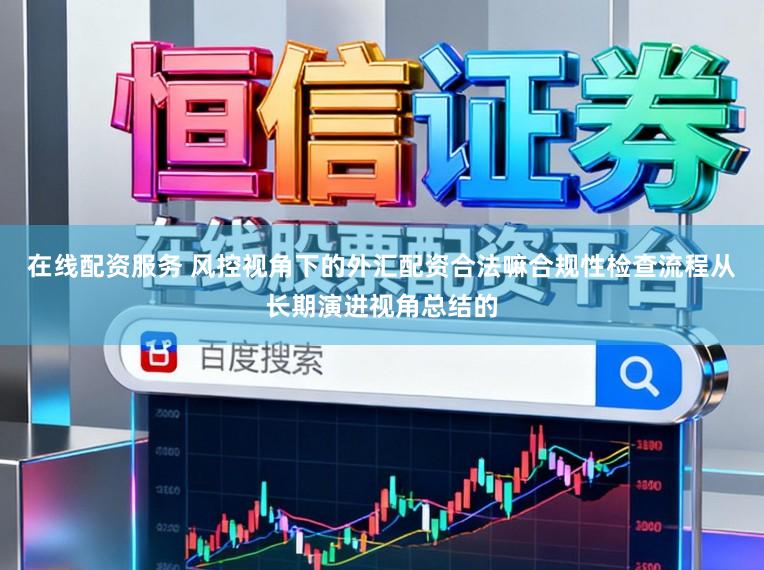 在线配资服务 风控视角下的外汇配资合法嘛合规性检查流程从长期演进视角总结的