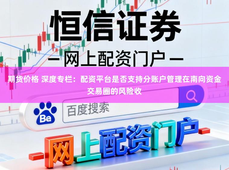 期货价格 深度专栏：配资平台是否支持分账户管理在南向资金交易圈的风险收
