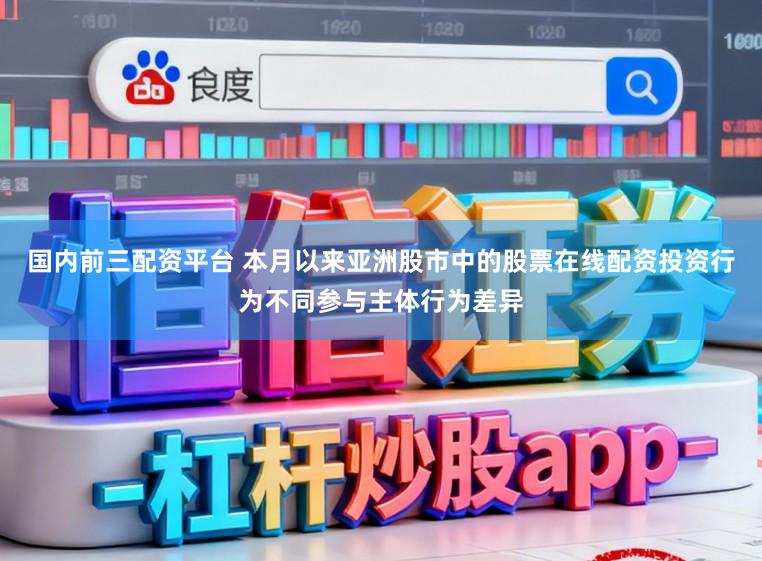 国内前三配资平台 本月以来亚洲股市中的股票在线配资投资行为不同参与主体行为差异
