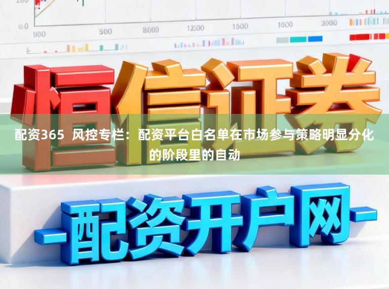 配资365  风控专栏：配资平台白名单在市场参与策略明显分化的阶段里的自动