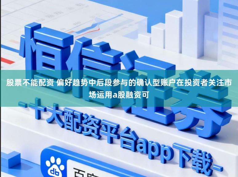 股票不能配资 偏好趋势中后段参与的确认型账户在投资者关注市场运用a股融资可