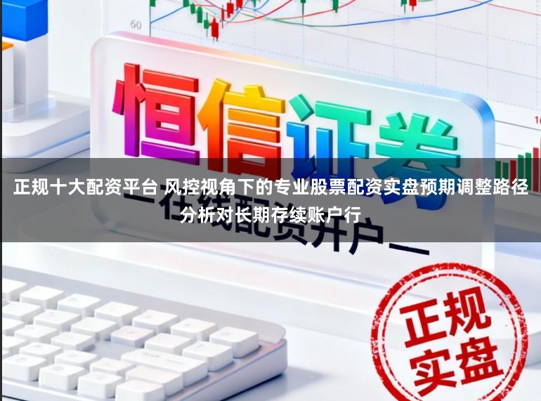 正规十大配资平台 风控视角下的专业股票配资实盘预期调整路径分析对长期存续账户行