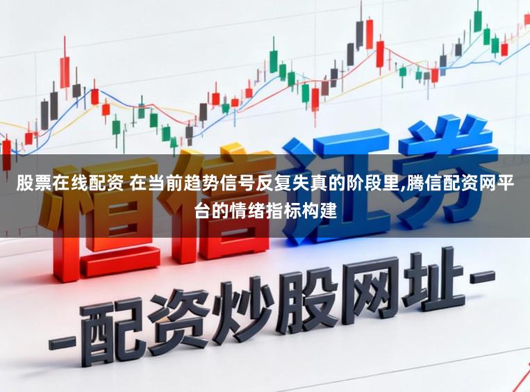 股票在线配资 在当前趋势信号反复失真的阶段里,腾信配资网平台的情绪指标构建