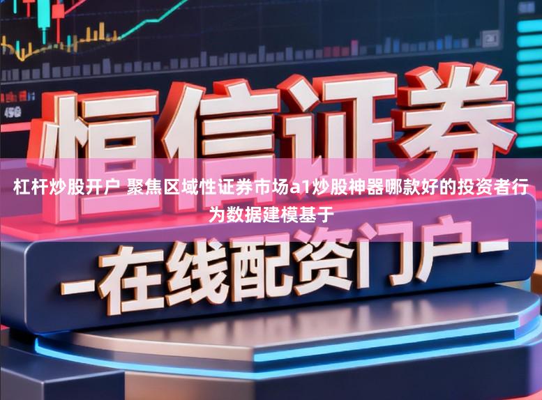杠杆炒股开户 聚焦区域性证券市场a1炒股神器哪款好的投资者行为数据建模基于
