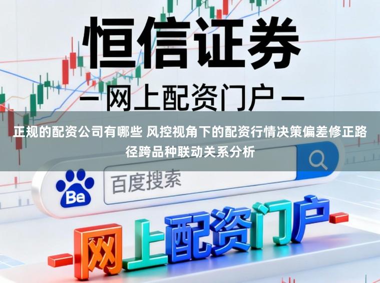 正规的配资公司有哪些 风控视角下的配资行情决策偏差修正路径跨品种联动关系分析